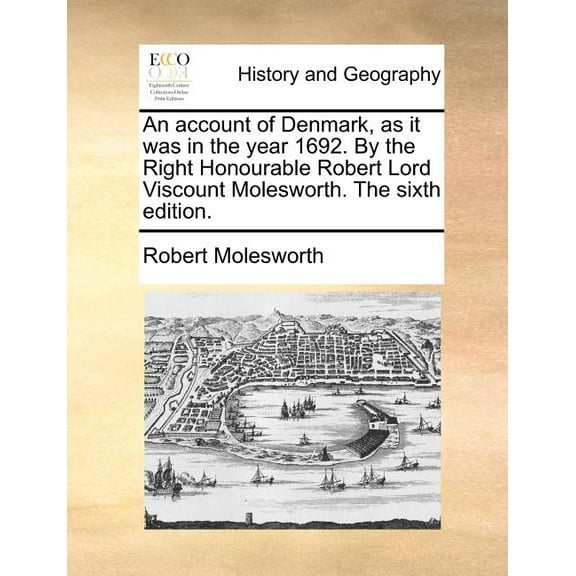 An Account of Denmark, as It Was in the Year 1692. by the Right Honourable Robert Lord Viscount Molesworth. the Sixth Edition.