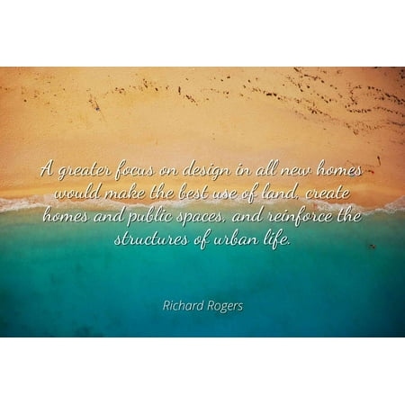 Richard Rogers - A greater focus on design in all new homes would make the best use of land, create homes and public spaces, and reinforce the structures - Famous Quotes Laminated POSTER PRINT
