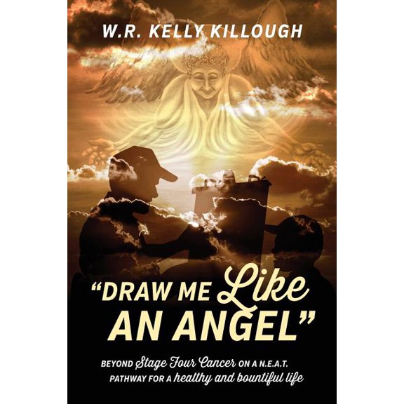 Draw Me Like an Angel: Beyond Stage Four Cancer on A N.E.A.T. Pathway for a Healthy and Bountiful Life, (Paperback)