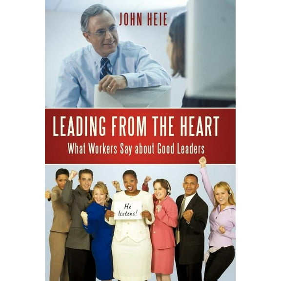 Leading from the Heart: What Workers Say about Good Leaders [Hardcover] John Heie