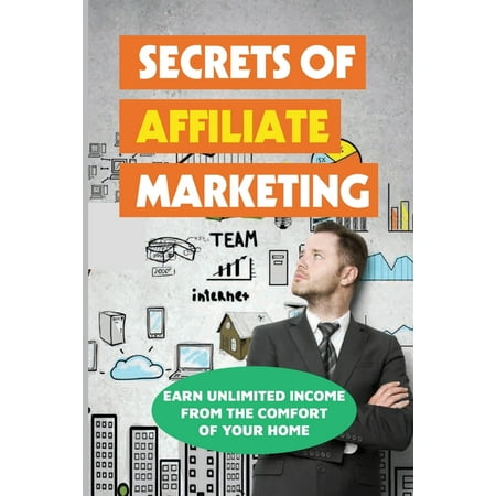 Secrets Of Affiliate Marketing : Earn Unlimited Income From The Comfort Of Your Home: Affiliate Marketing Success Revealed (Paperback)