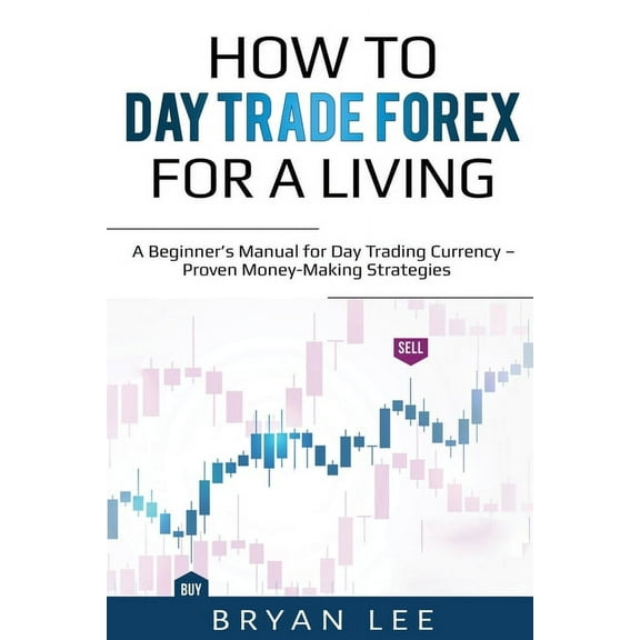 How to Day Trade Forex for a Living: A Beginner's Manual for Day Trading Currency - Proven Money-Making Strategies, (Paperback)