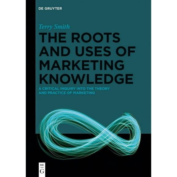 The Roots and Uses of Marketing Knowledge: A Critical Inquiry Into the Theory and Practice of Marketing, (Hardcover)
