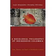 A Decolonial Philosophy of Indigenous Colombia: Time, Beauty, and Spirit in KamÃ«ntÅ¡Ã¡ Culture (Global Critical Caribbean Thought)