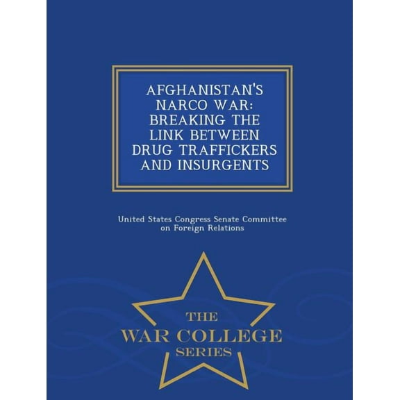 Afghanistan's Narco War: Breaking the Link Between Drug Traffickers and Insurgents - War College (Paperback) by United States Congress Senate Committee (Creator)
