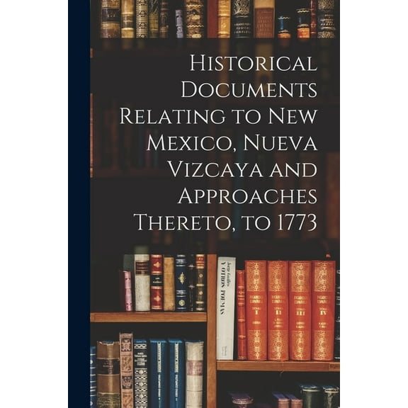 Historical Documents Relating to New Mexico, Nueva Vizcaya and Approaches Thereto, to 1773