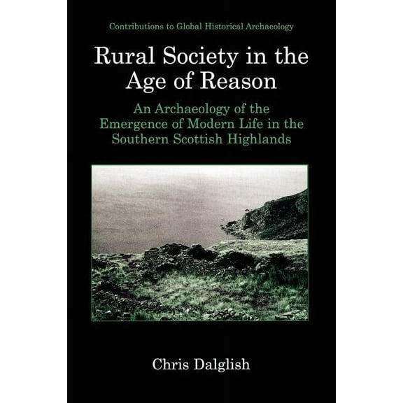 Contributions to Global Historical Archa Rural Society in the Age of Reason: An Archaeology of the Emergence of Modern Life in the Southern Scottish Highlands, (Paperback)