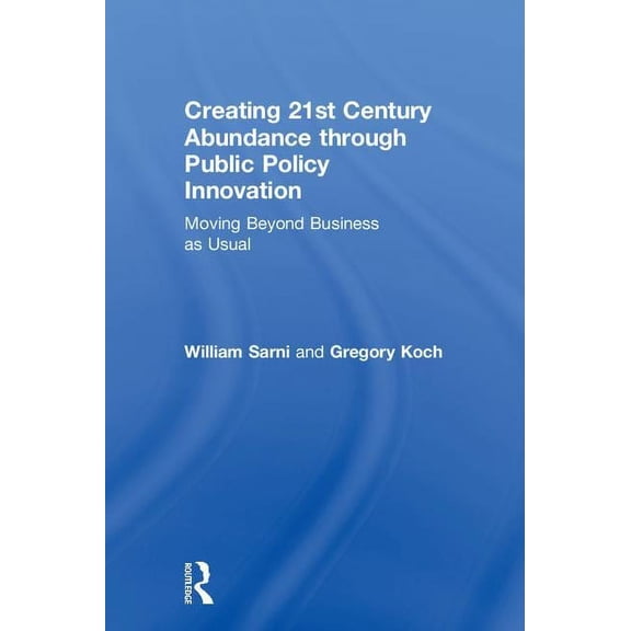 Creating 21st Century Abundance through Public Policy Innovation: Moving Beyond Business as Usual, (Hardcover)