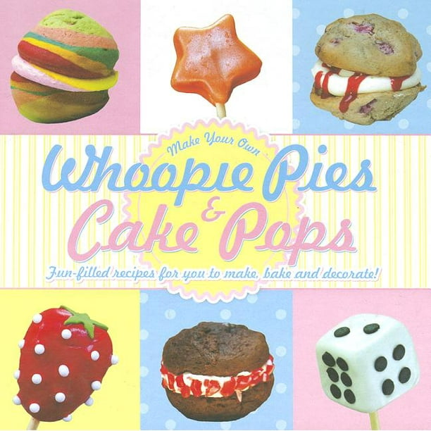 Whoopie Pies & Cake Pops Make Your Own FunFilled recipes for you to make, bake and decorate