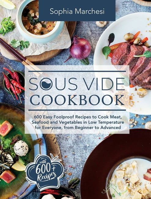 Sous Vide Cookbook : 600 Easy Foolproof Recipes Cook Meat, Seafood and Vegetables in Low Temperature for Everyone, from Beginner to Advanced (Hardcover) - Walmart.com
