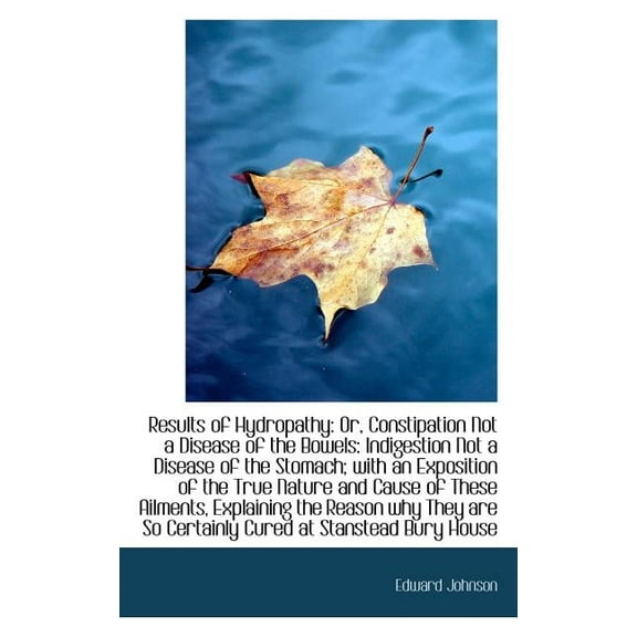 Results of Hydropathy: Or, Constipation Not a Disease of the Bowels: Indigestion Not a Disease of Th, (Paperback)