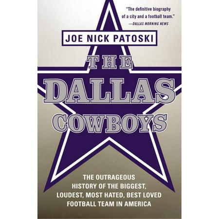 The Dallas Cowboys : The Outrageous History of the Biggest, Loudest, Most Hated, Best Loved Football Team in