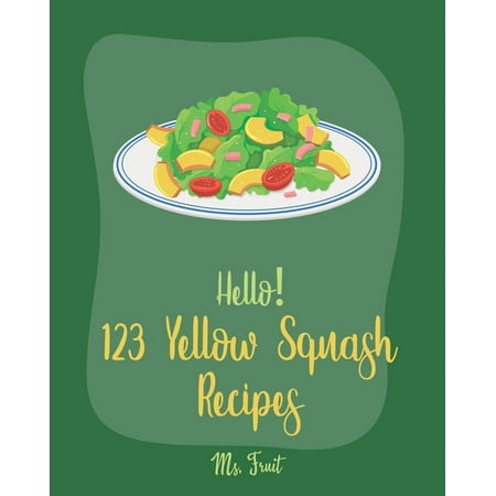 Hello! 123 Yellow Squash Recipes: Best Yellow Squash Cookbook Ever For Beginners [Grilled Vegetables Cookbook, Homemade Pasta Recipe, Vegetarian (Best Squash Game Ever)