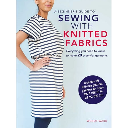 A Beginner’s Guide to Sewing with Knitted Fabrics : Everything you need to know to make 20 essential