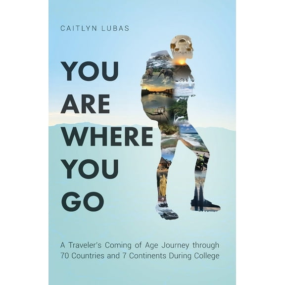 You Are Where You Go: A Traveler's Coming of Age Journey Through 70 Countries and 7 Continents During College, (Hardcover)