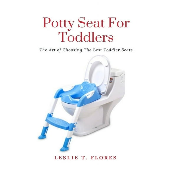 Potty Seat For Toddlers: The Art of Choosing The Best Toddler Seats, (Paperback)