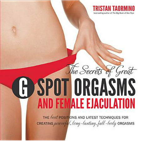 The Secrets of Great G-Spot Orgasms and Female Ejaculation: The Best Positions and Latest Techniques for Creating Powerful, Long-Lasting, Full-Body Orgasms -