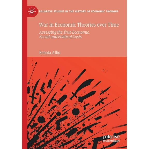 Palgrave Studies in the History of Econo War in Economic Theories Over Time: Assessing the True Economic, Social and Political Costs, (Paperback)