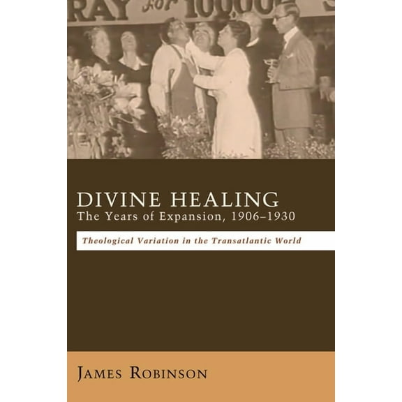 Divine Healing: The Years of Expansion, 1906-1930: Theological Variation in the Transatlantic World (Paperback)