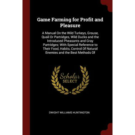 Game Farming for Profit and Pleasure : A Manual on the Wild Turkeys, Grouse, Quail or Partridges, Wild Ducks and the Introduced Pheasants and Gray Partridges; With Special Reference to Their Food, Habits, Control of Natural Enemies and the Best Methods (Best Natural Birth Control Method)