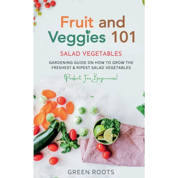 Fruit and Veggies 101 - Salad Vegetables: Gardening Guide On How To Grow The Freshest & Ripest Salad Vegetables (Per, (Paperback)