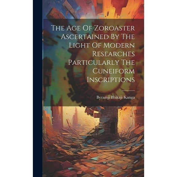 The Age Of Zoroaster Ascertained By The Light Of Modern Researches Particularly The Cuneiform Inscriptions (Hardcover)