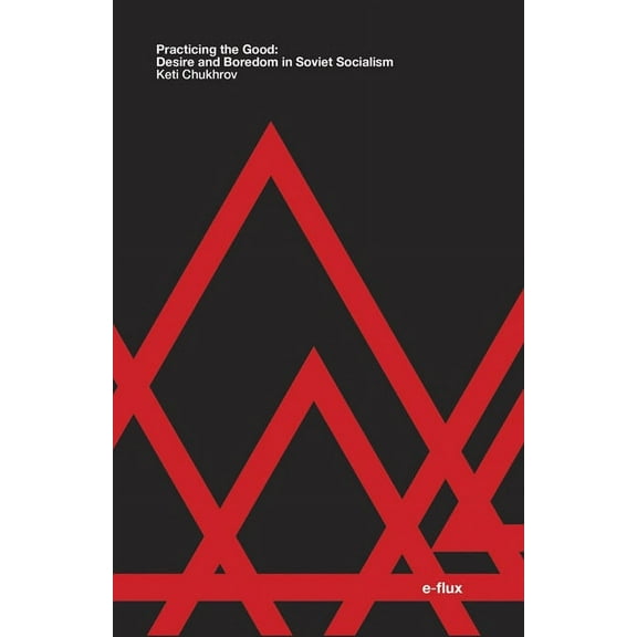 e-flux: Practicing the Good : Desire and Boredom in Soviet Socialism (Paperback)