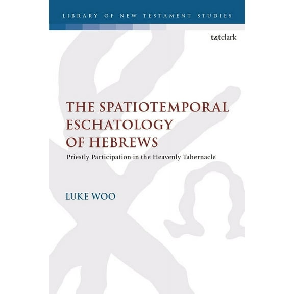 Library of New Testament Studies The Spatiotemporal Eschatology of Hebrews: Priestly Participation in the Heavenly Tabernacle, (Hardcover)