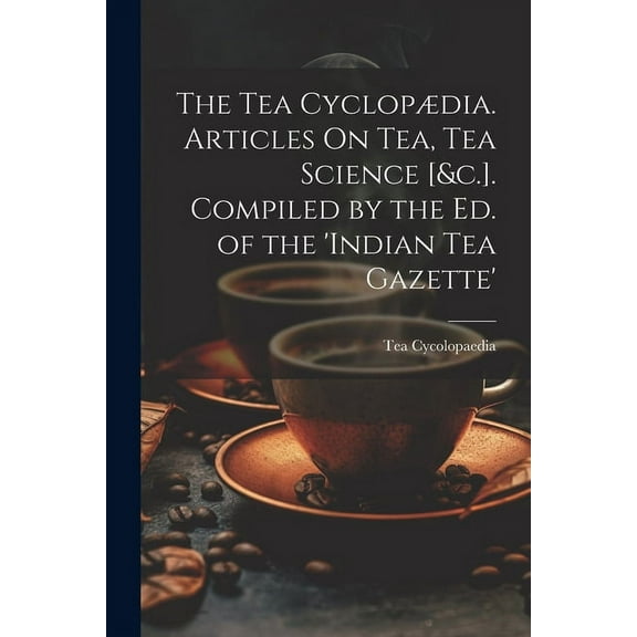 The Tea Cyclopædia. Articles On Tea, Tea Science [&c.]. Compiled by the Ed. of the 'indian Tea Gazette' (Paperback)