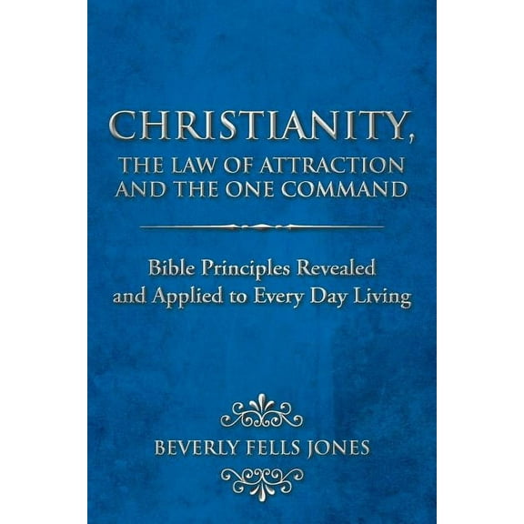 Christianity, the Law of Attraction and the One Command: Bible Principles Revealed and Applied to Every Day Living, (Paperback)