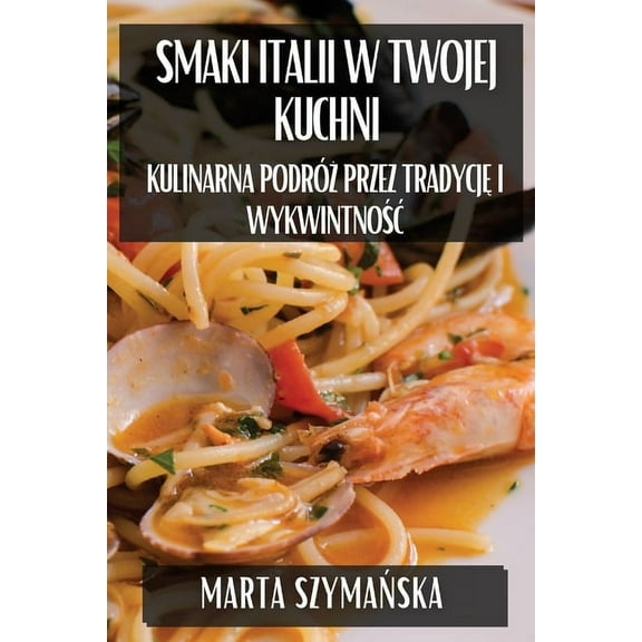 Smaki Italii w Twojej Kuchni: Kulinarna Podróż przez Tradycję i Wykwintnośc, (Paperback)