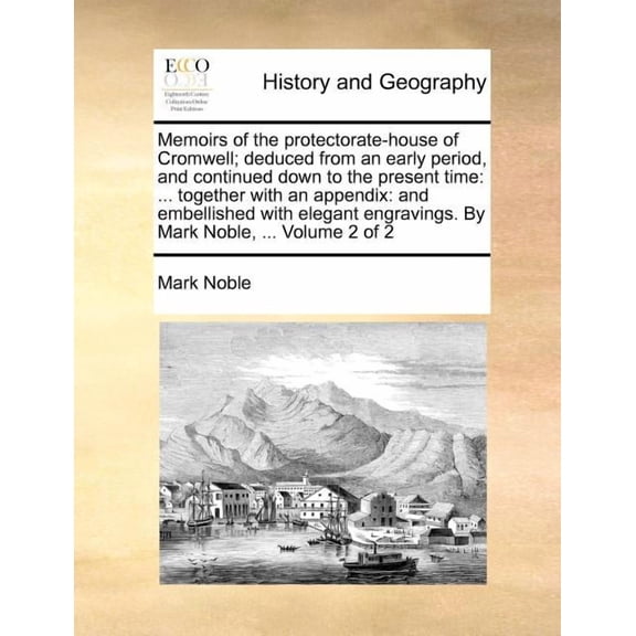 Memoirs of the protectorate-house of Cromwell; deduced from an early period, and continued down to the present time: ... together with an appendix: and embellished with elegant engravings. By Mark Nob