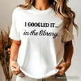 thumbnail image 6 of I Googled It in the Library T-Shirt, Funny Tee for Smart People Who Do Real Research, 6 of 10