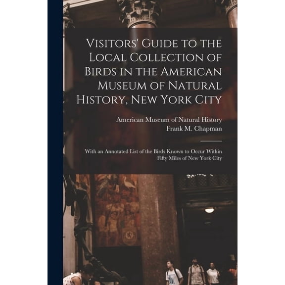 Visitors' Guide to the Local Collection of Birds in the American Museum of Natural History, New York City : With an Annotated List of the Birds Known to Occur Within Fifty Miles of New York City (Paperback)