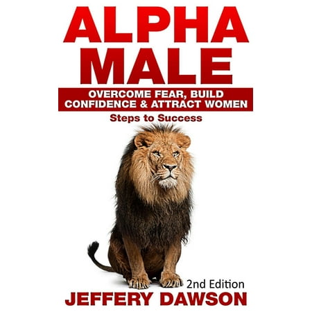 Alpha Male: Overcome Fear, Build Confidence & Attract Women: Steps To Success - (Best Build For Alpha)
