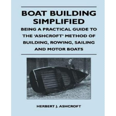 Boat Building Simplified - Being a Practical Guide to the 'Ashcroft' Method of Building, Rowing, Sailing and Motor Boats