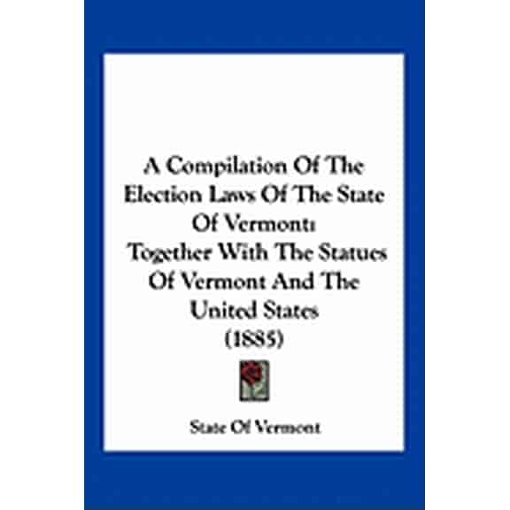 A Compilation Of The Election Laws Of The State Of Vermont : Together With The Statues Of Vermont And The United States (1885) (Paperback)