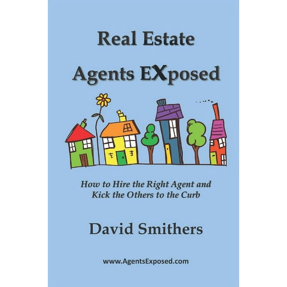 Real Estate Agents Exposed: How to Hire the Right Agent and Kick the Others to the Curb (Paperback)
