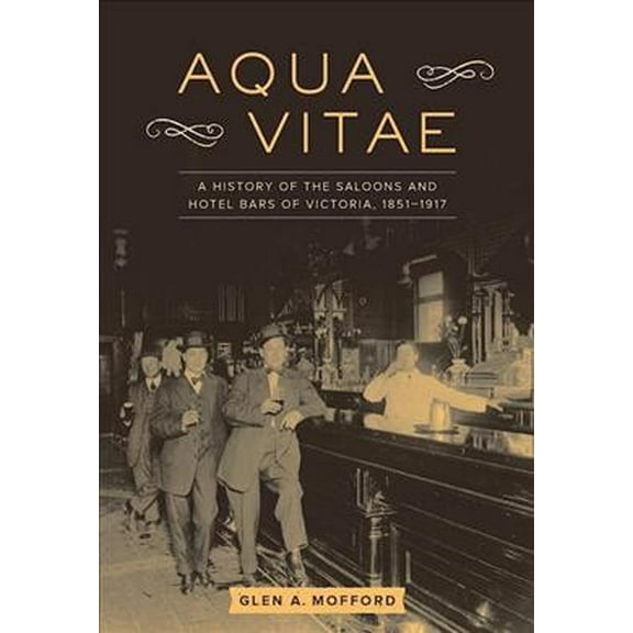 Aqua Vitae: A History of the Saloons and Hotel Bars of Victoria, 1851-1917