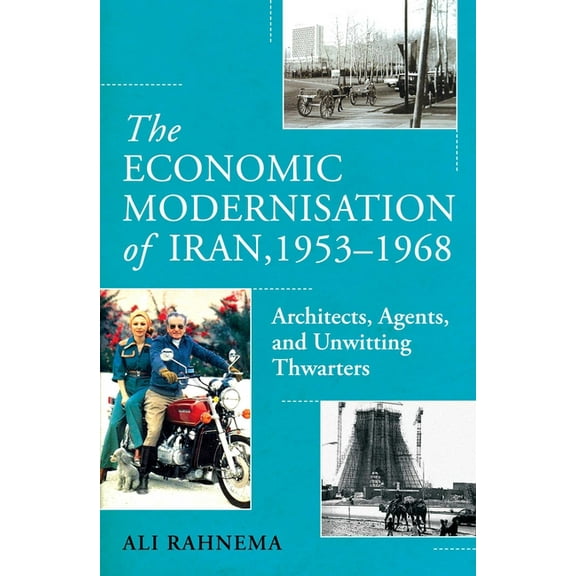 The Economic Modernisation of Iran, 1953-1968: Architects, Agents, and Unwitting Thwarters, (Hardcover)