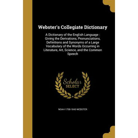 Webster's Collegiate Dictionary : A Dictionary of the English Language: Giving the Derivations, Pronunciations, Definitions and Synonyms of a Large Vocabulary of the Words Occurring in Literature, Art, Science, and the Common
