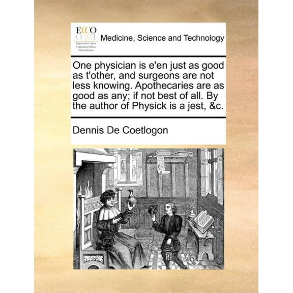 One Physician Is E'En Just as Good as t'Other, and Surgeons Are Not Less Knowing. Apothecaries Are as Good as Any; If Not Best of All. by the Author of Physick Is a Jest, &c. (Paperback)