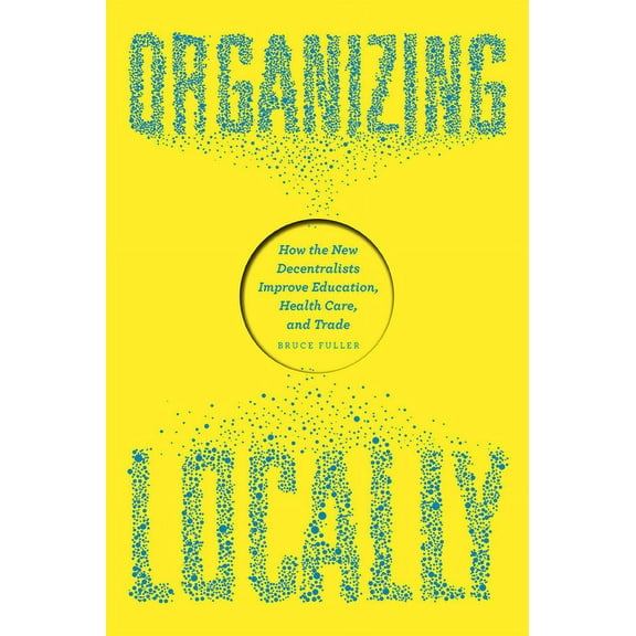 Organizing Locally: How the New Decentralists Improve Education, Health Care, and Trade, (Paperback)