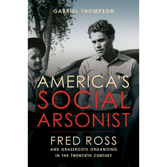America's Social Arsonist: Fred Ross and Grassroots Organizing in the Twentieth Century, (Paperback)