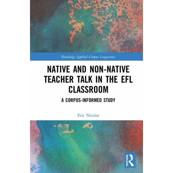 Routledge Applied Corpus Linguistics Native and Non-Native Teacher Talk in the EFL Classroom: A Corpus-informed Study, (Hardcover)