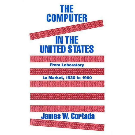 The Computer in the United States: From Laboratory to Market, 1930-60, (Paperback)
