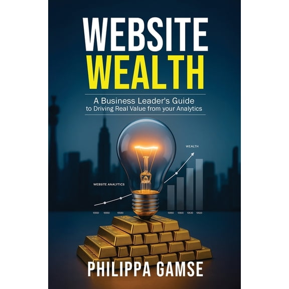 Website Wealth: A Business Leader's Guide to Driving Real Value from your Analytics, (Paperback)