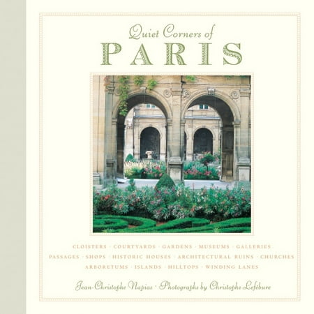 Quiet Corners of Paris : Cloisters, Courtyards, Gardens, Museums, Galleries, Passages, Shops, Historic Houses, Architectural Ruins, Churches, Arboretums, Islands, Hilltops . .