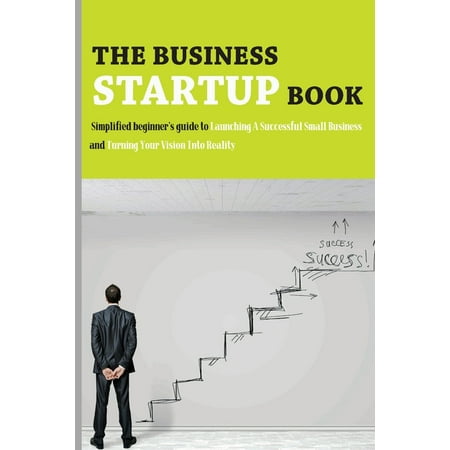 The Business Startup Book : Simplified Beginner's Guide To Launching A Successful Small Business And Turning Your Vision Into Reality: Business Foundation Book (Paperback)