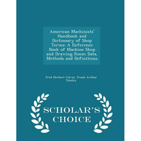 American Machinists' Handbook and Dictionary of Shop Terms: A Reference Book of Machine Shop and Drawing Room Data, Methods and Definitions - Scholar'